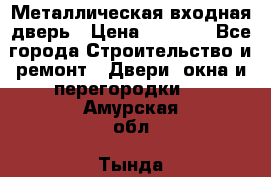 Металлическая входная дверь › Цена ­ 8 000 - Все города Строительство и ремонт » Двери, окна и перегородки   . Амурская обл.,Тында г.